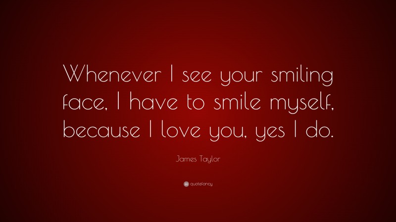 James Taylor Quote: “Whenever I see your smiling face, I have to smile myself, because I love you, yes I do.”