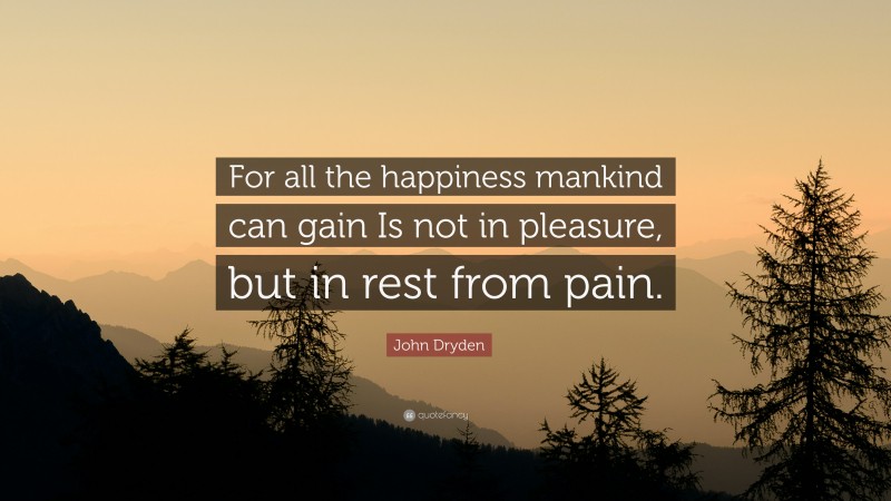 John Dryden Quote: “For all the happiness mankind can gain Is not in pleasure, but in rest from pain.”