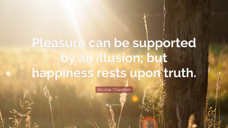 Nicolas Chamfort Quote: “Pleasure can be supported by an illusion; but happiness rests upon truth.”