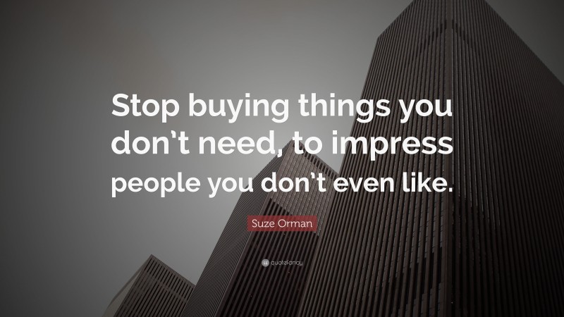 Suze Orman Quote: “Stop buying things you don’t need, to impress people you don’t even like.”