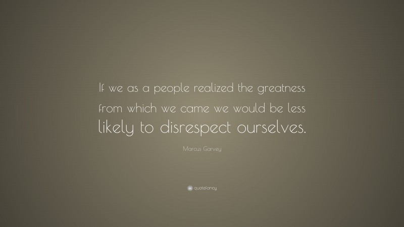 Marcus Garvey Quote: “If we as a people realized the greatness from which we came we would be less likely to disrespect ourselves.”
