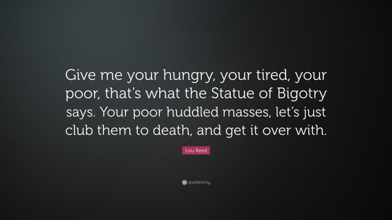 Lou Reed Quote: “Give me your hungry, your tired, your poor, that’s what the Statue of Bigotry says. Your poor huddled masses, let’s just club them to death, and get it over with.”