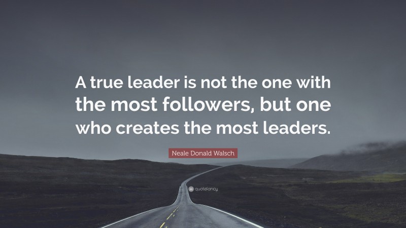 Neale Donald Walsch Quote: “A true leader is not the one with the most followers, but one who creates the most leaders.”