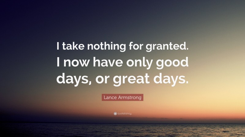 Lance Armstrong Quote: “I take nothing for granted. I now have only good days, or great days.”
