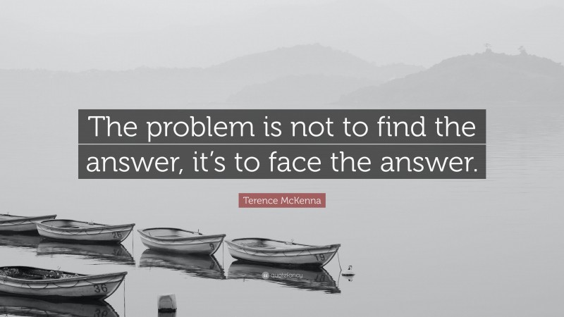Terence McKenna Quote: “The problem is not to find the answer, it’s to face the answer.”