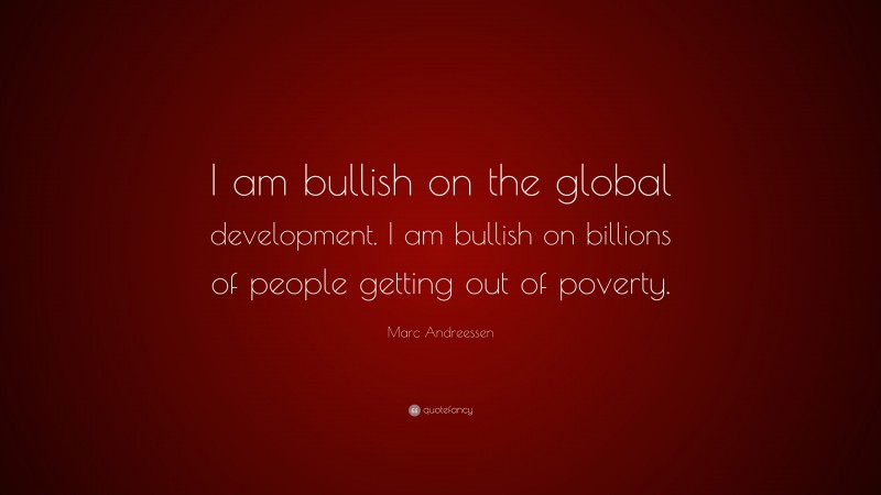 Marc Andreessen Quote: “I am bullish on the global development. I am bullish on billions of people getting out of poverty.”