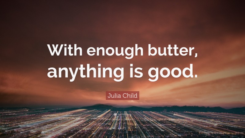 Julia Child Quote: “With enough butter, anything is good.”