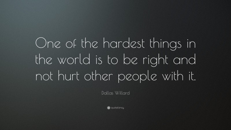 Dallas Willard Quote: “One of the hardest things in the world is to be right and not hurt other people with it.”