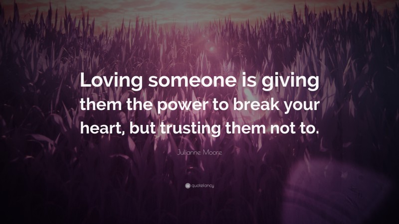Julianne Moore Quote: “Loving someone is giving them the power to break your heart, but trusting them not to.”
