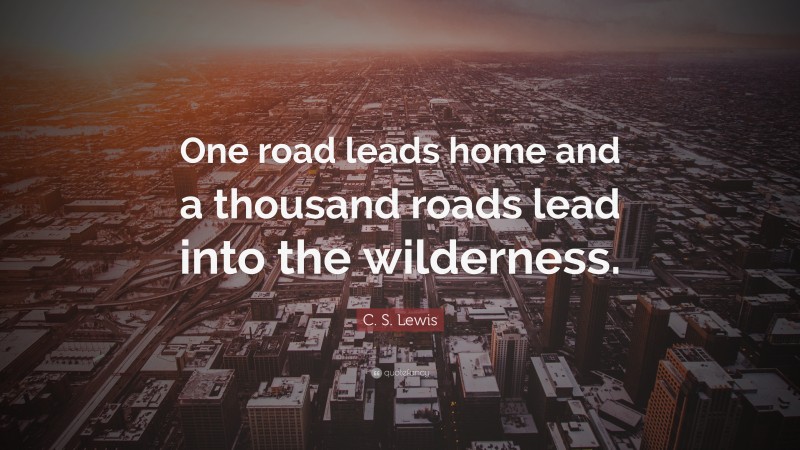 C. S. Lewis Quote: “One road leads home and a thousand roads lead into the wilderness.”
