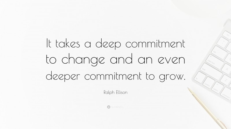 Ralph Ellison Quote: “It takes a deep commitment to change and an even deeper commitment to grow.”