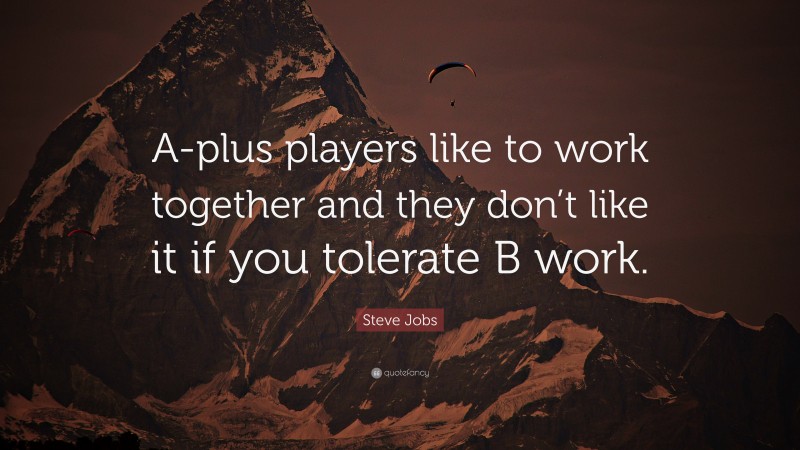 Steve Jobs Quote: “A-plus players like to work together and they don’t like it if you tolerate B work.”