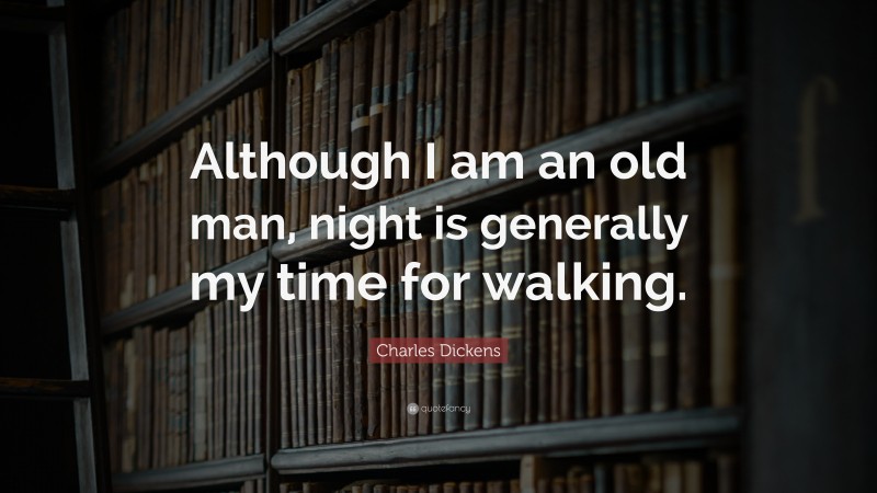 Charles Dickens Quote: “Although I am an old man, night is generally my time for walking.”
