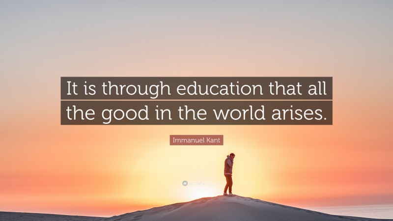 Immanuel Kant Quote: “It is through education that all the good in the world arises.”
