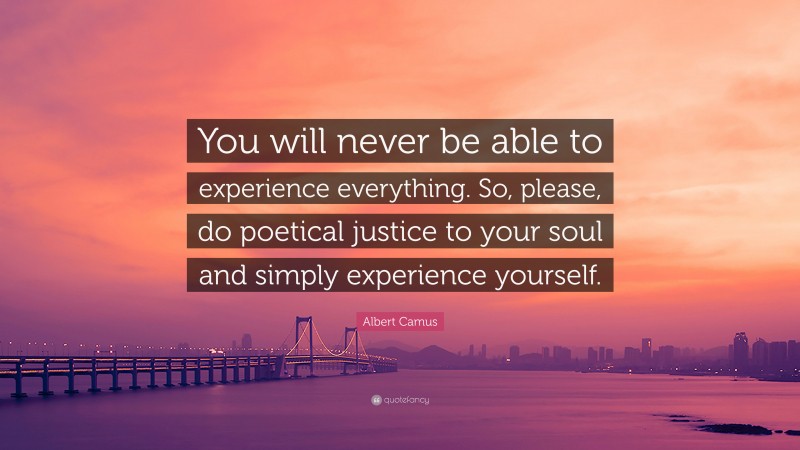 Albert Camus Quote: “You will never be able to experience everything. So, please, do poetical justice to your soul and simply experience yourself.”