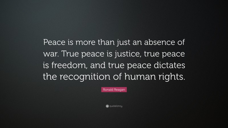 Ronald Reagan Quote: “Peace is more than just an absence of war. True peace is justice, true peace is freedom, and true peace dictates the recognition of human rights.”
