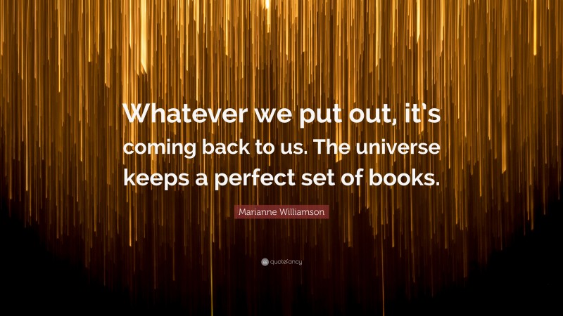Marianne Williamson Quote: “Whatever we put out, it’s coming back to us. The universe keeps a perfect set of books.”