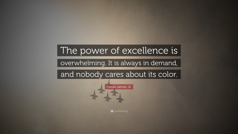 Daniel James, Jr. Quote: “The power of excellence is overwhelming. It is always in demand, and nobody cares about its color.”