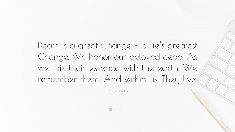 Octavia E. Butler Quote: “Death Is a great Change – Is life’s greatest Change. We honor our beloved dead. As we mix their essence with the earth, We remember them, And within us, They live.”