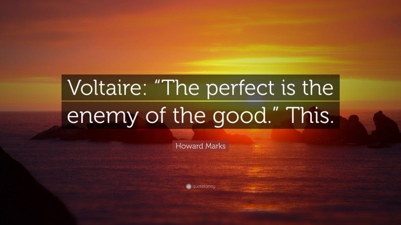 Howard Marks Quote: “Voltaire: “The perfect is the enemy of the good.” This.”