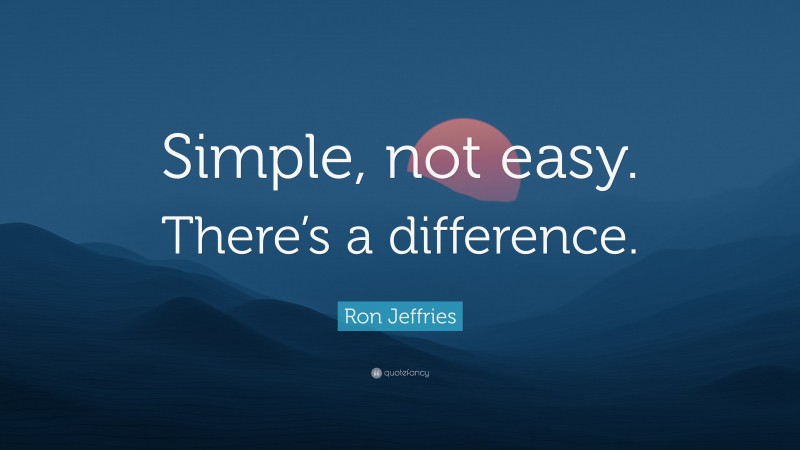 Ron Jeffries Quote: “Simple, not easy. There’s a difference.”
