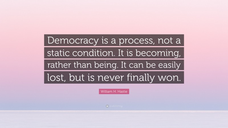 William H. Hastie Quote: “Democracy is a process, not a static condition. It is becoming, rather than being. It can be easily lost, but is never finally won.”