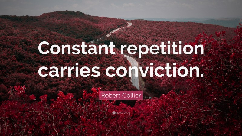 Robert Collier Quote: “Constant repetition carries conviction.”