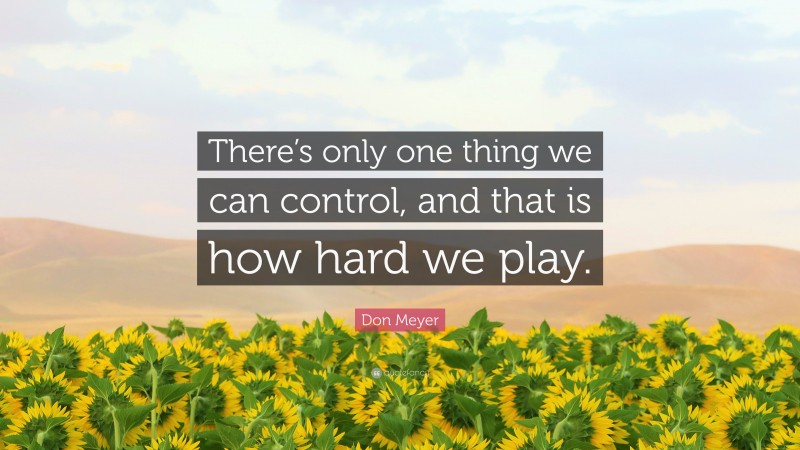 Don Meyer Quote: “There’s only one thing we can control, and that is how hard we play.”