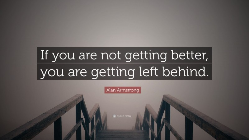 Alan Armstrong Quote: “If you are not getting better, you are getting left behind.”