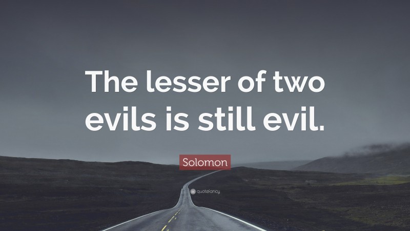 Solomon Quote: “The lesser of two evils is still evil.”