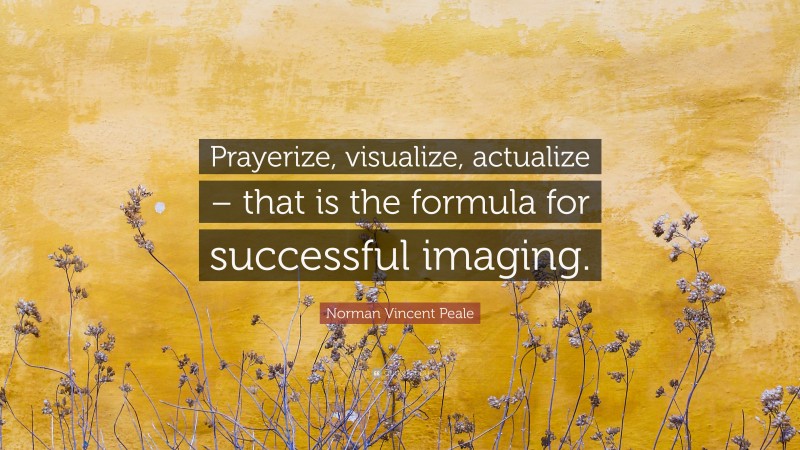 Norman Vincent Peale Quote: “Prayerize, visualize, actualize – that is the formula for successful imaging.”