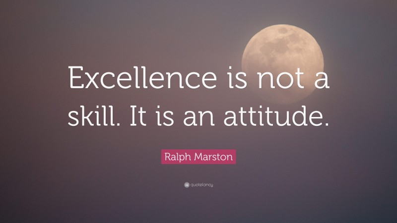 Ralph Marston Quote: “Excellence is not a skill. It is an attitude.”