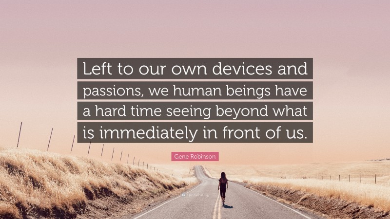 Gene Robinson Quote: “Left to our own devices and passions, we human beings have a hard time seeing beyond what is immediately in front of us.”
