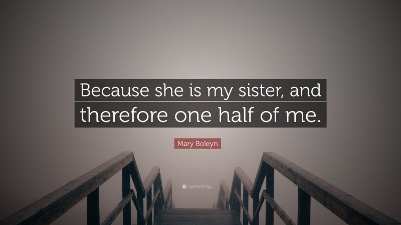 Mary Boleyn Quote: “Because she is my sister, and therefore one half of me.”