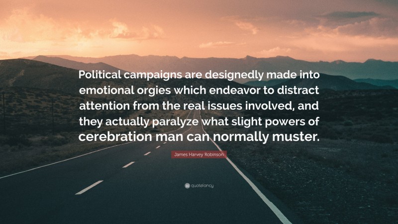James Harvey Robinson Quote: “Political campaigns are designedly made into emotional orgies which endeavor to distract attention from the real issues involved, and they actually paralyze what slight powers of cerebration man can normally muster.”