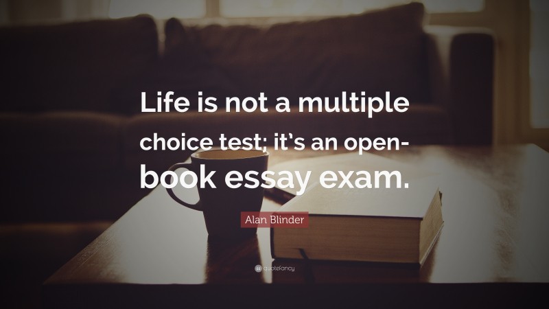 Alan Blinder Quote: “Life is not a multiple choice test; it’s an open-book essay exam.”
