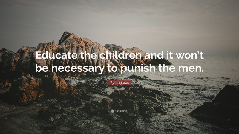 Pythagoras Quote: “Educate the children and it won’t be necessary to punish the men.”