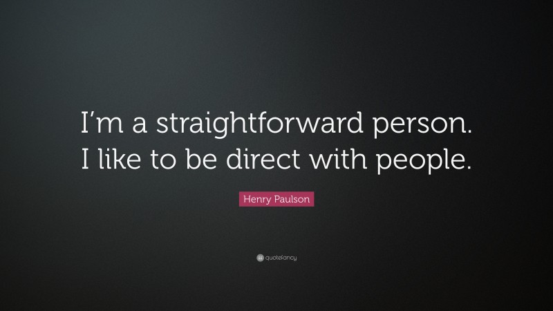 Henry Paulson Quote: “I’m a straightforward person. I like to be direct with people.”