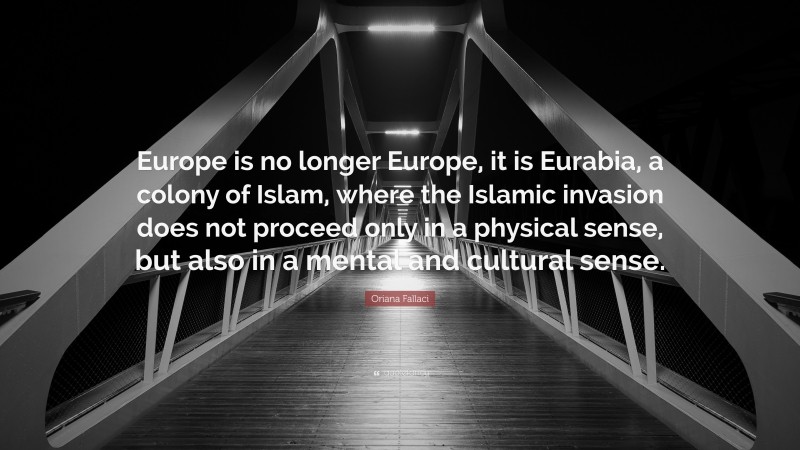 Oriana Fallaci Quote: “Europe is no longer Europe, it is Eurabia, a colony of Islam, where the Islamic invasion does not proceed only in a physical sense, but also in a mental and cultural sense.”