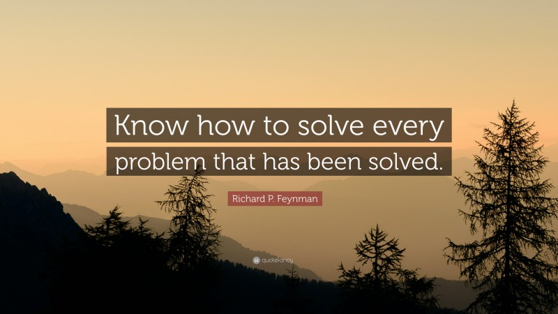 Richard P. Feynman Quote: “Know how to solve every problem that has been solved.”