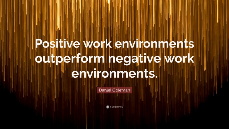 Daniel Goleman Quote: “Positive work environments outperform negative work environments.”