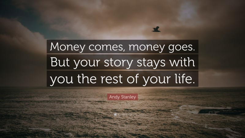 Andy Stanley Quote: “Money comes, money goes. But your story stays with you the rest of your life.”