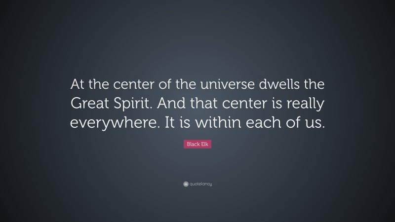 Black Elk Quote: “At the center of the universe dwells the Great Spirit. And that center is really everywhere. It is within each of us.”