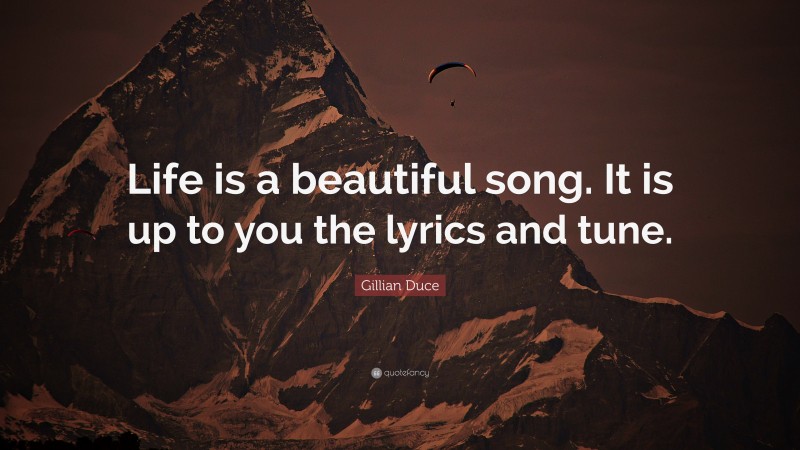 Gillian Duce Quote: “Life is a beautiful song. It is up to you the lyrics and tune.”