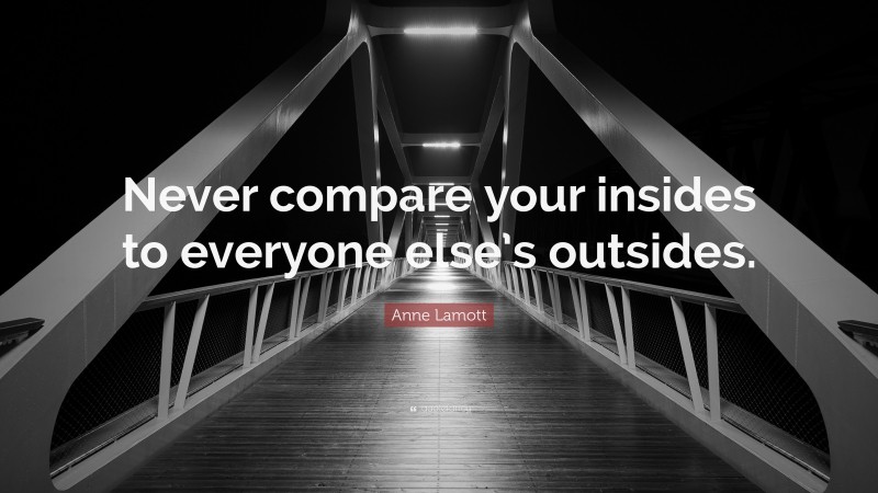 Anne Lamott Quote: “Never compare your insides to everyone else’s outsides.”