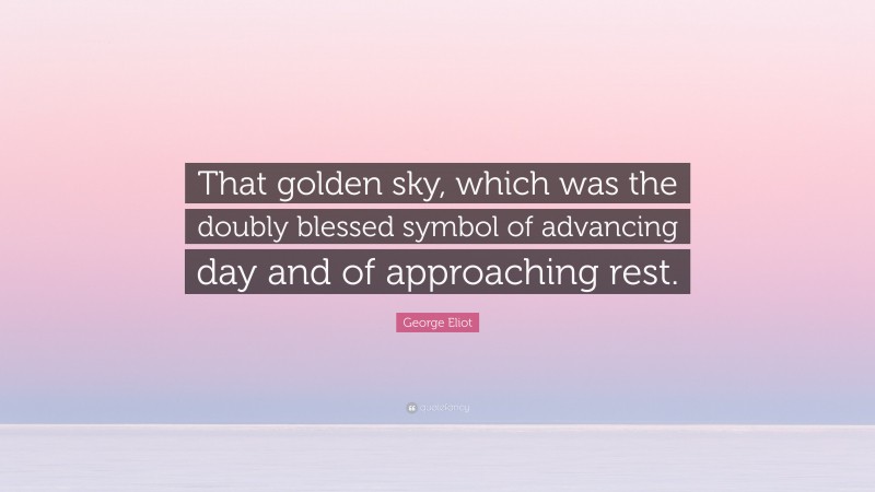 George Eliot Quote: “That golden sky, which was the doubly blessed symbol of advancing day and of approaching rest.”