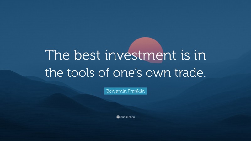 Benjamin Franklin Quote: “The best investment is in the tools of one’s own trade.”