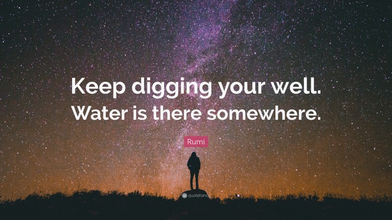 Rumi Quote: “Keep digging your well. Water is there somewhere.”