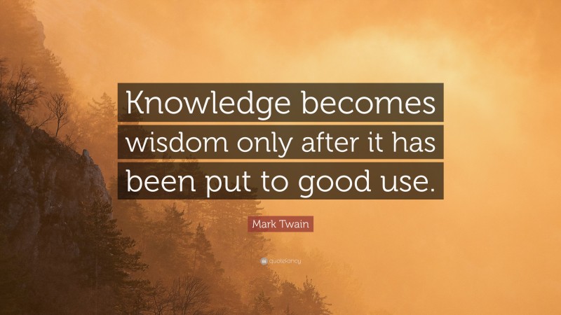 Mark Twain Quote: “Knowledge becomes wisdom only after it has been put to good use.”