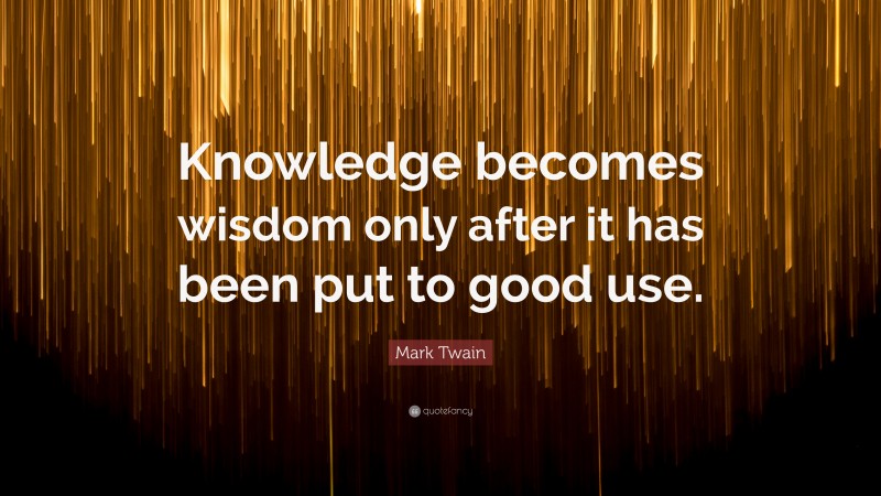 Mark Twain Quote: “Knowledge becomes wisdom only after it has been put to good use.”